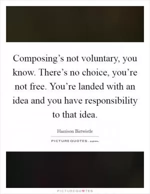 Composing’s not voluntary, you know. There’s no choice, you’re not free. You’re landed with an idea and you have responsibility to that idea Picture Quote #1