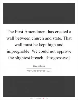 The First Amendment has erected a wall between church and state. That wall must be kept high and impregnable. We could not approve the slightest breach. [Progressive] Picture Quote #1