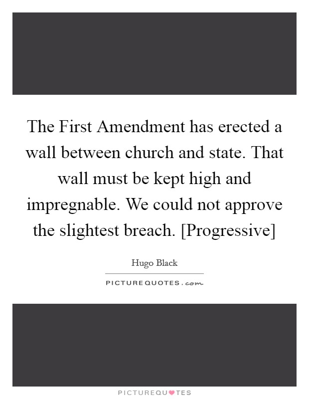 The First Amendment has erected a wall between church and state. That wall must be kept high and impregnable. We could not approve the slightest breach. [Progressive] Picture Quote #1