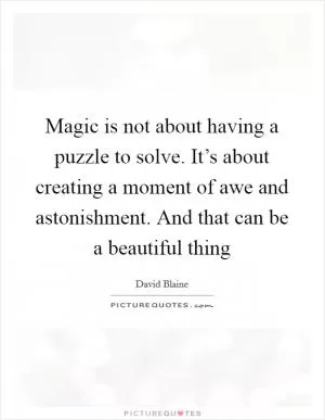 Magic is not about having a puzzle to solve. It’s about creating a moment of awe and astonishment. And that can be a beautiful thing Picture Quote #1