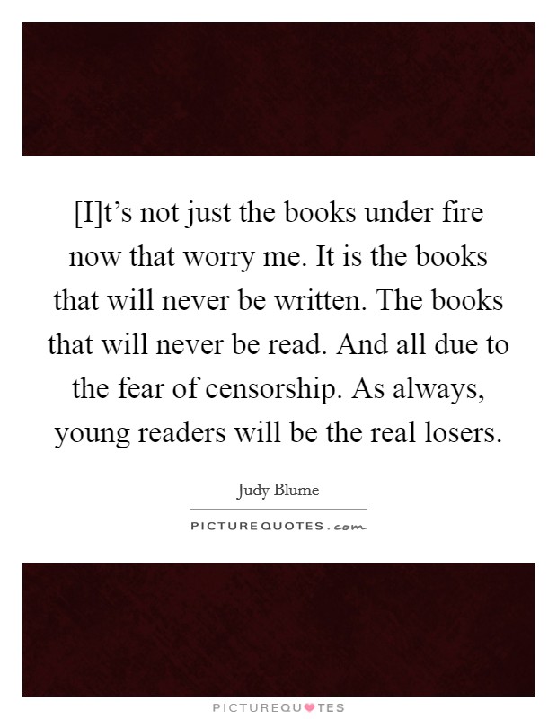 [I]t's not just the books under fire now that worry me. It is the books that will never be written. The books that will never be read. And all due to the fear of censorship. As always, young readers will be the real losers Picture Quote #1