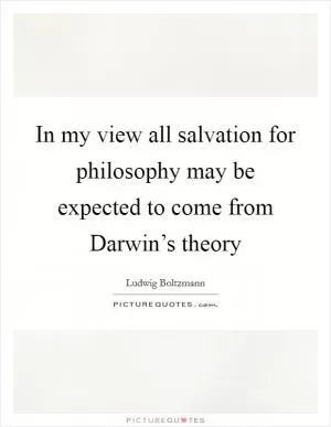 In my view all salvation for philosophy may be expected to come from Darwin’s theory Picture Quote #1