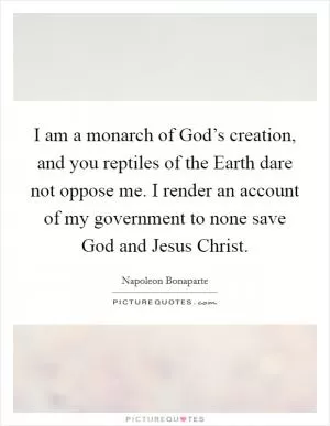 I am a monarch of God’s creation, and you reptiles of the Earth dare not oppose me. I render an account of my government to none save God and Jesus Christ Picture Quote #1