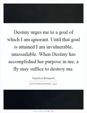 Destiny urges me to a goal of which I am ignorant. Until that goal is attained I am invulnerable, unassailable. When Destiny has accomplished her purpose in me, a fly may suffice to destroy me Picture Quote #1