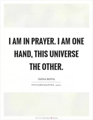 I am in prayer. I am one hand, this Universe the other Picture Quote #1