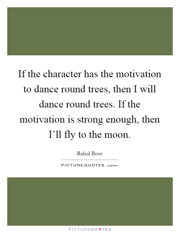 If the character has the motivation to dance round trees, then I will dance round trees. If the motivation is strong enough, then I'll fly to the moon Picture Quote #1