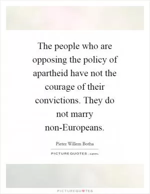 The people who are opposing the policy of apartheid have not the courage of their convictions. They do not marry non-Europeans Picture Quote #1