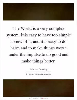 The World is a very complex system. It is easy to have too simple a view of it, and it is easy to do harm and to make things worse under the impulse to do good and make things better Picture Quote #1