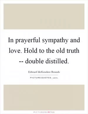 In prayerful sympathy and love. Hold to the old truth -- double distilled Picture Quote #1