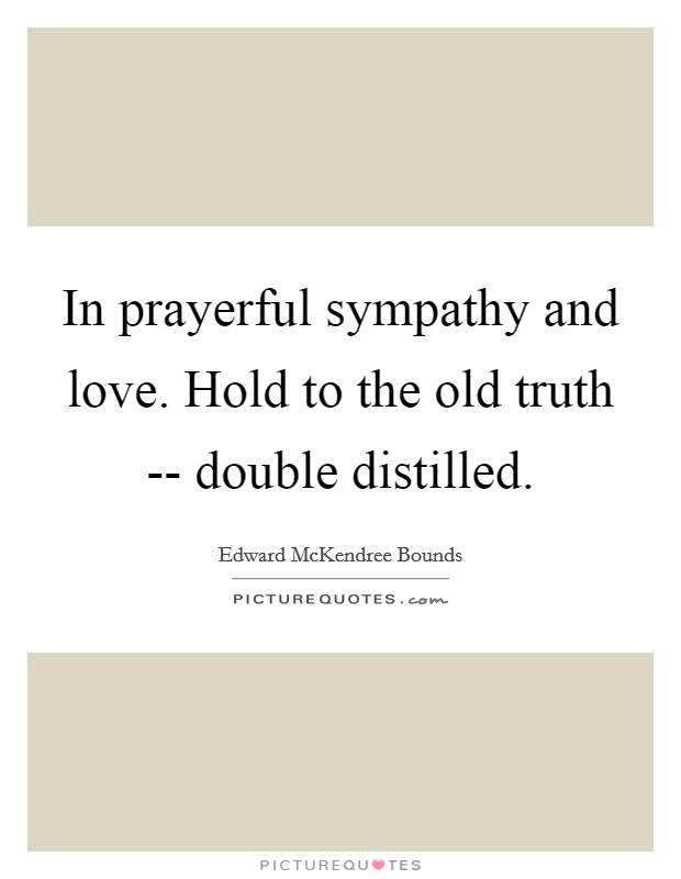 In prayerful sympathy and love. Hold to the old truth -- double distilled Picture Quote #1