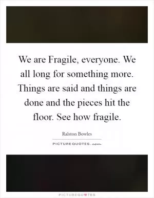 We are Fragile, everyone. We all long for something more. Things are said and things are done and the pieces hit the floor. See how fragile Picture Quote #1
