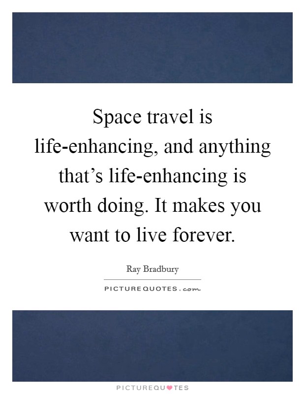 Space travel is life-enhancing, and anything that's life-enhancing is worth doing. It makes you want to live forever Picture Quote #1