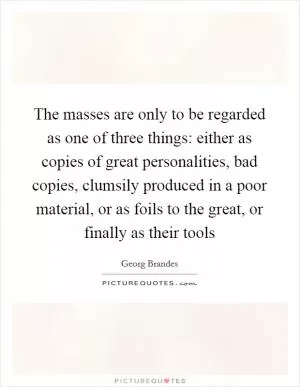 The masses are only to be regarded as one of three things: either as copies of great personalities, bad copies, clumsily produced in a poor material, or as foils to the great, or finally as their tools Picture Quote #1