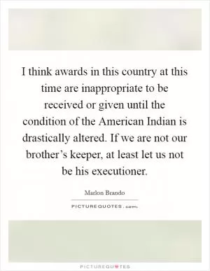 I think awards in this country at this time are inappropriate to be received or given until the condition of the American Indian is drastically altered. If we are not our brother’s keeper, at least let us not be his executioner Picture Quote #1