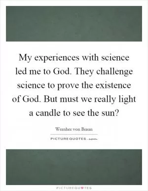 My experiences with science led me to God. They challenge science to prove the existence of God. But must we really light a candle to see the sun? Picture Quote #1