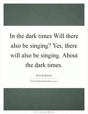 In the dark times Will there also be singing? Yes, there will also be singing. About the dark times Picture Quote #1