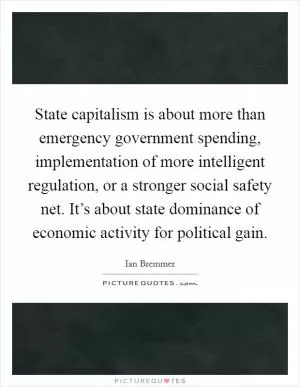 State capitalism is about more than emergency government spending, implementation of more intelligent regulation, or a stronger social safety net. It’s about state dominance of economic activity for political gain Picture Quote #1