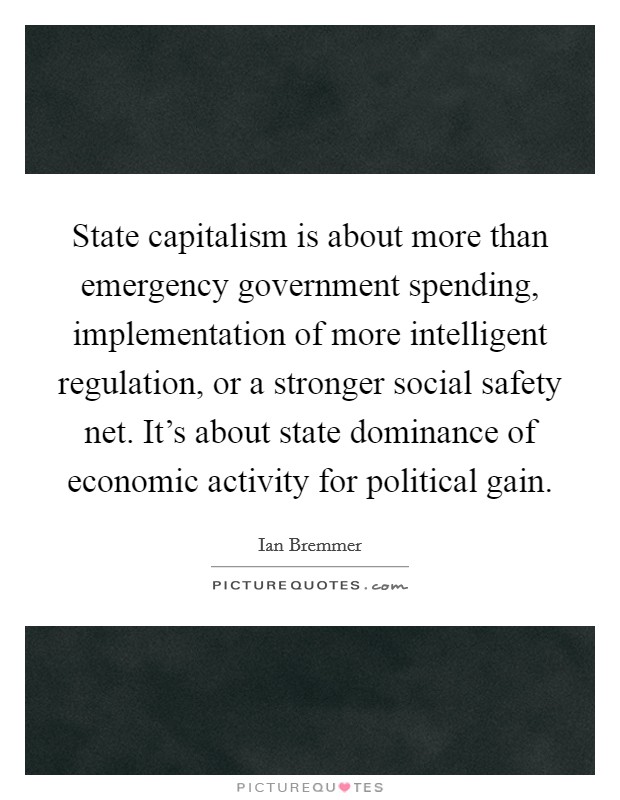 State capitalism is about more than emergency government spending, implementation of more intelligent regulation, or a stronger social safety net. It's about state dominance of economic activity for political gain Picture Quote #1