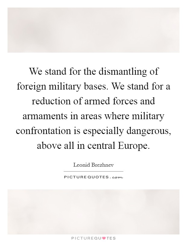 We stand for the dismantling of foreign military bases. We stand for a reduction of armed forces and armaments in areas where military confrontation is especially dangerous, above all in central Europe Picture Quote #1