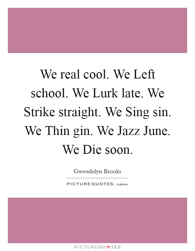 We real cool. We Left school. We Lurk late. We Strike straight. We Sing sin. We Thin gin. We Jazz June. We Die soon Picture Quote #1