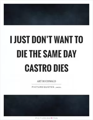 I just don’t want to die the same day Castro dies Picture Quote #1