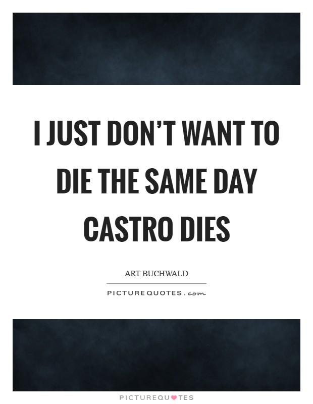 I just don't want to die the same day Castro dies Picture Quote #1