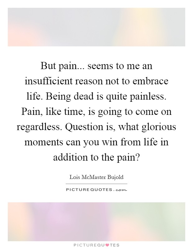 But pain... seems to me an insufficient reason not to embrace life. Being dead is quite painless. Pain, like time, is going to come on regardless. Question is, what glorious moments can you win from life in addition to the pain? Picture Quote #1