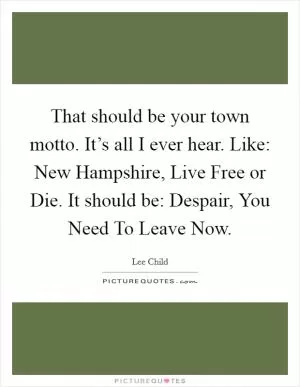 That should be your town motto. It’s all I ever hear. Like: New Hampshire, Live Free or Die. It should be: Despair, You Need To Leave Now Picture Quote #1