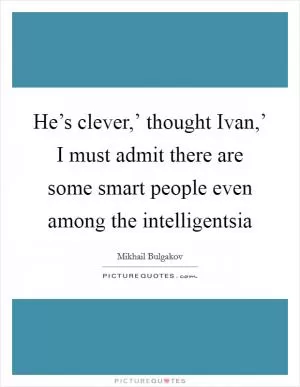 He’s clever,’ thought Ivan,’ I must admit there are some smart people even among the intelligentsia Picture Quote #1