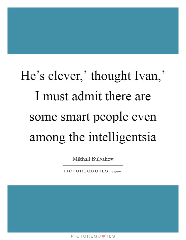 He's clever,' thought Ivan,' I must admit there are some smart people even among the intelligentsia Picture Quote #1