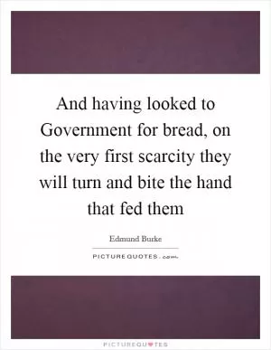 And having looked to Government for bread, on the very first scarcity they will turn and bite the hand that fed them Picture Quote #1