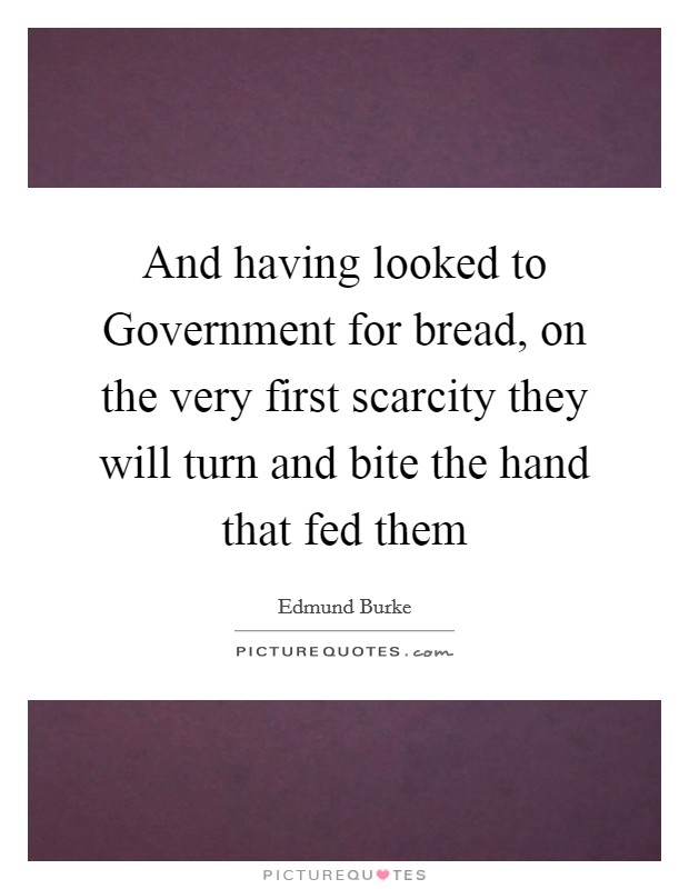 And having looked to Government for bread, on the very first scarcity they will turn and bite the hand that fed them Picture Quote #1