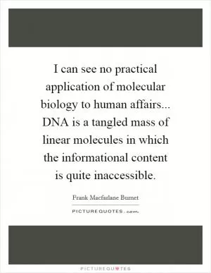 I can see no practical application of molecular biology to human affairs... DNA is a tangled mass of linear molecules in which the informational content is quite inaccessible Picture Quote #1