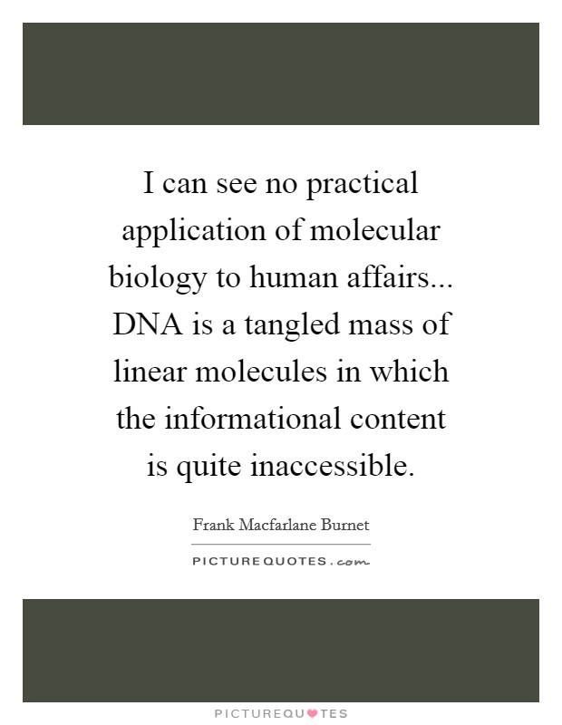 I can see no practical application of molecular biology to human affairs... DNA is a tangled mass of linear molecules in which the informational content is quite inaccessible Picture Quote #1