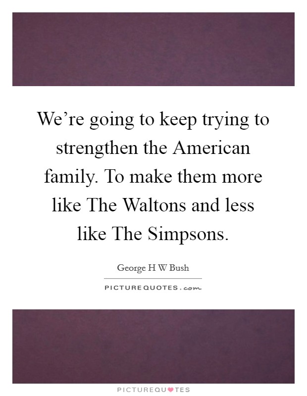 We're going to keep trying to strengthen the American family. To make them more like The Waltons and less like The Simpsons Picture Quote #1