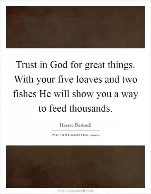 Trust in God for great things. With your five loaves and two fishes He will show you a way to feed thousands Picture Quote #1