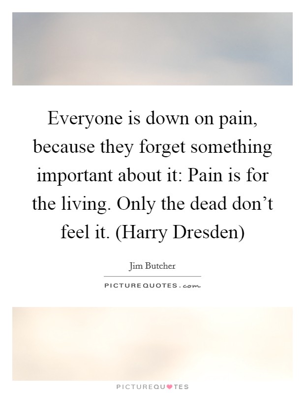 Everyone is down on pain, because they forget something important about it: Pain is for the living. Only the dead don't feel it. (Harry Dresden) Picture Quote #1