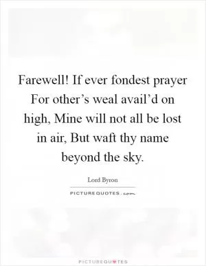 Farewell! If ever fondest prayer For other’s weal avail’d on high, Mine will not all be lost in air, But waft thy name beyond the sky Picture Quote #1