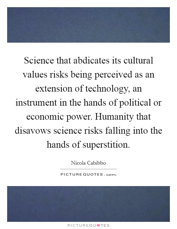 Science that abdicates its cultural values risks being perceived as an extension of technology, an instrument in the hands of political or economic power. Humanity that disavows science risks falling into the hands of superstition Picture Quote #1