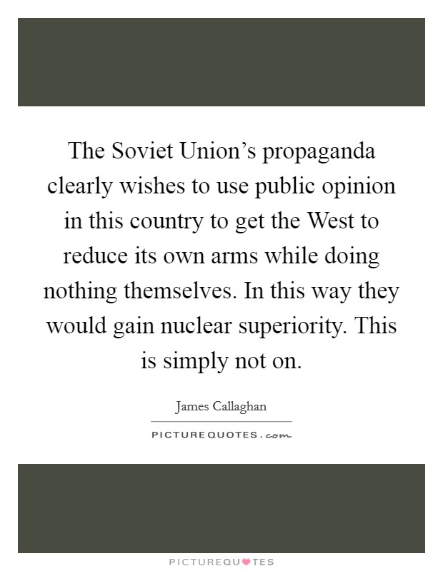 The Soviet Union's propaganda clearly wishes to use public opinion in this country to get the West to reduce its own arms while doing nothing themselves. In this way they would gain nuclear superiority. This is simply not on Picture Quote #1