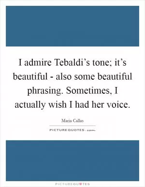 I admire Tebaldi’s tone; it’s beautiful - also some beautiful phrasing. Sometimes, I actually wish I had her voice Picture Quote #1