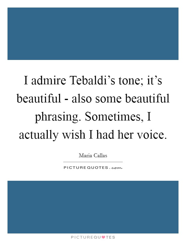 I admire Tebaldi's tone; it's beautiful - also some beautiful phrasing. Sometimes, I actually wish I had her voice Picture Quote #1