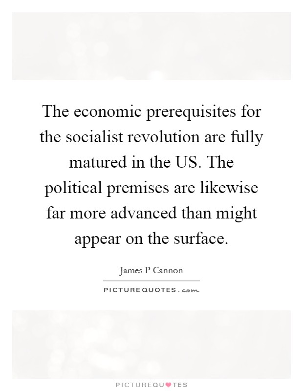 The economic prerequisites for the socialist revolution are fully matured in the US. The political premises are likewise far more advanced than might appear on the surface Picture Quote #1
