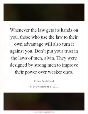 Whenever the law gets its hands on you, those who use the law to their own advantage will also turn it against you. Don’t put your trust in the laws of men, alvin. They were designed by strong men to improve their power over weaker ones Picture Quote #1