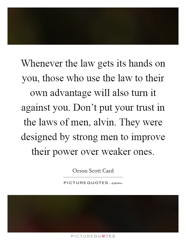 Whenever the law gets its hands on you, those who use the law to their own advantage will also turn it against you. Don't put your trust in the laws of men, alvin. They were designed by strong men to improve their power over weaker ones Picture Quote #1