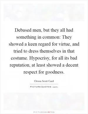 Debased men, but they all had something in common: They showed a keen regard for virtue, and tried to dress themselves in that costume. Hypocrisy, for all its bad reputation, at least showed a decent respect for goodness Picture Quote #1