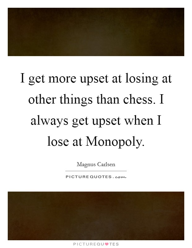 I get more upset at losing at other things than chess. I always get upset when I lose at Monopoly Picture Quote #1
