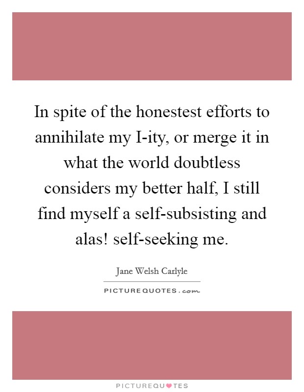 In spite of the honestest efforts to annihilate my I-ity, or merge it in what the world doubtless considers my better half, I still find myself a self-subsisting and alas! self-seeking me Picture Quote #1