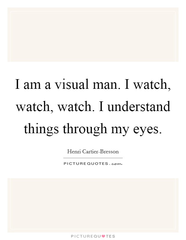 I am a visual man. I watch, watch, watch. I understand things through my eyes Picture Quote #1