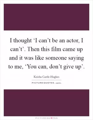 I thought ‘I can’t be an actor, I can’t’. Then this film came up and it was like someone saying to me, ‘You can, don’t give up’ Picture Quote #1